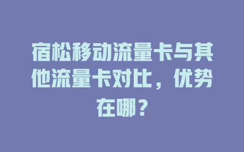 宿松移动流量卡与其他流量卡对比，优势在哪？