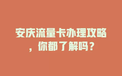 安庆流量卡办理攻略，你都了解吗？