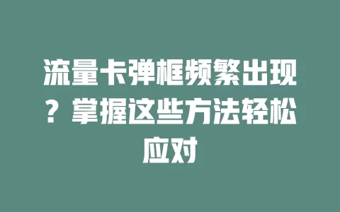 流量卡弹框频繁出现？掌握这些方法轻松应对