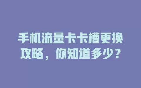 手机流量卡卡槽更换攻略，你知道多少？