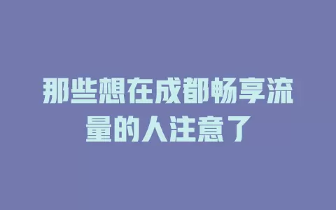 那些想在成都畅享流量的人注意了
