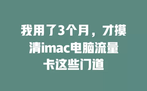 我用了3个月，才摸清imac电脑流量卡这些门道