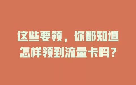 这些要领，你都知道怎样领到流量卡吗？