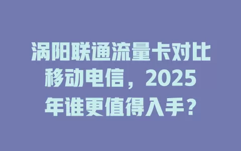 涡阳联通流量卡对比移动电信，2025年谁更值得入手？