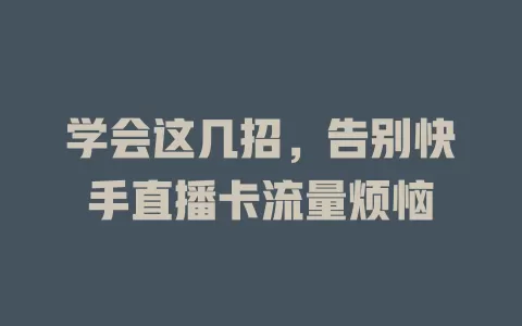学会这几招，告别快手直播卡流量烦恼
