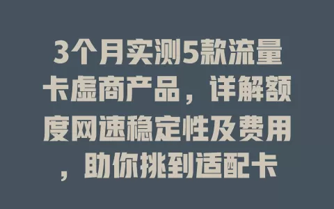 3个月实测5款流量卡虚商产品，详解额度网速稳定性及费用，助你挑到适配卡