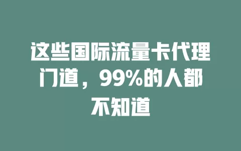 这些国际流量卡代理门道，99%的人都不知道