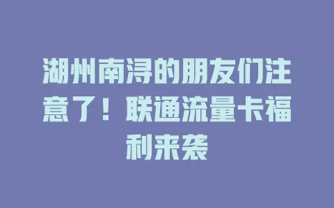 湖州南浔的朋友们注意了！联通流量卡福利来袭