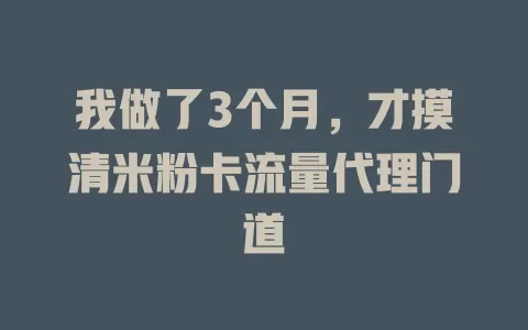 我做了3个月，才摸清米粉卡流量代理门道