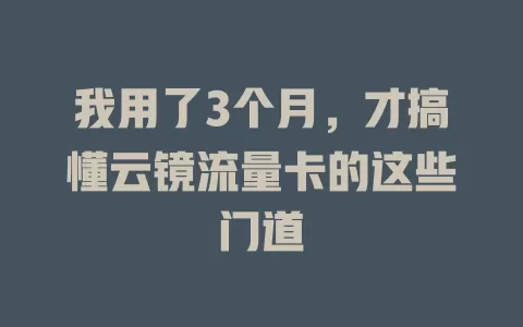 我用了3个月，才搞懂云镜流量卡的这些门道