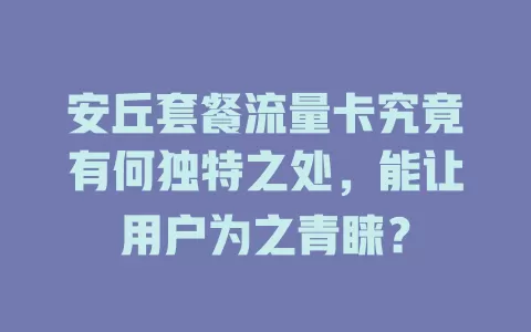 安丘套餐流量卡究竟有何独特之处，能让用户为之青睐？