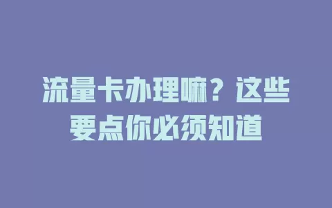流量卡办理嘛？这些要点你必须知道