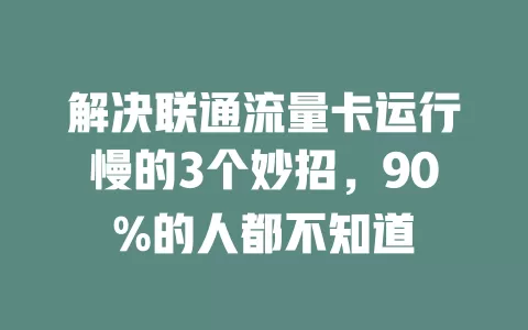 解决联通流量卡运行慢的3个妙招，90%的人都不知道