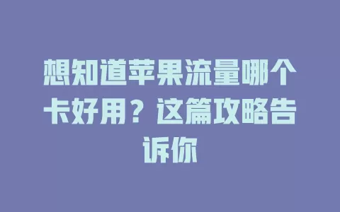 想知道苹果流量哪个卡好用？这篇攻略告诉你
