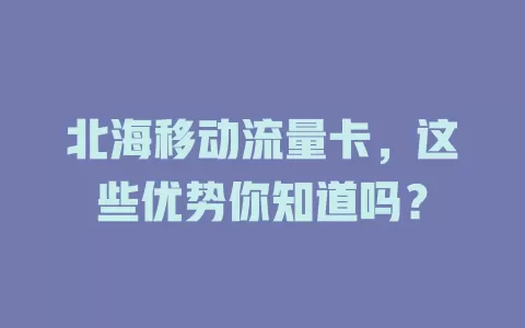 北海移动流量卡，这些优势你知道吗？