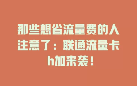 那些想省流量费的人注意了：联通流量卡 h加来袭！