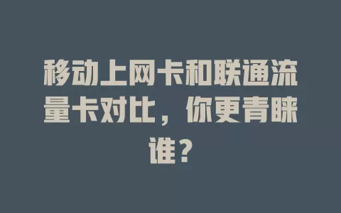 移动上网卡和联通流量卡对比，你更青睐谁？