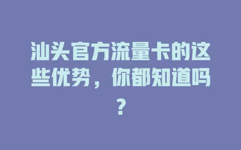 汕头官方流量卡的这些优势，你都知道吗？