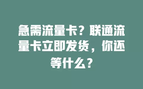 急需流量卡？联通流量卡立即发货，你还等什么？