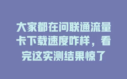 大家都在问联通流量卡下载速度咋样，看完这实测结果惊了
