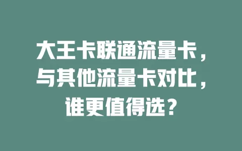 大王卡联通流量卡，与其他流量卡对比，谁更值得选？