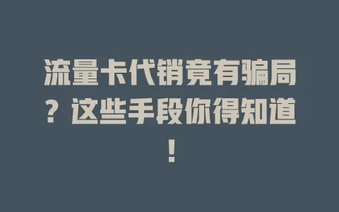 流量卡代销竟有骗局？这些手段你得知道！
