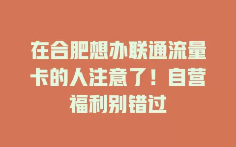 在合肥想办联通流量卡的人注意了！自营福利别错过
