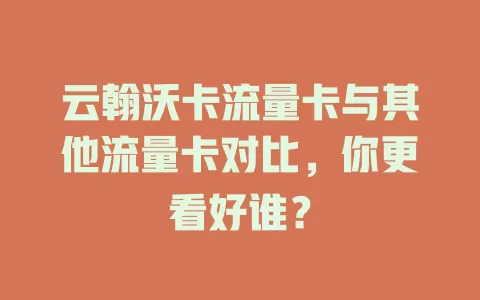 云翰沃卡流量卡与其他流量卡对比，你更看好谁？