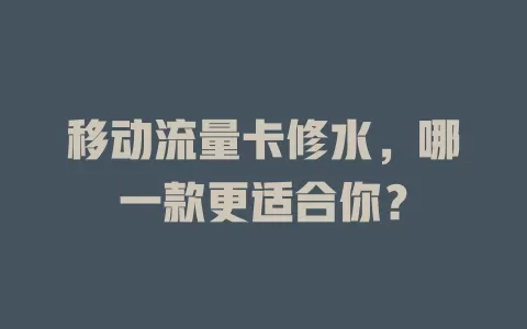移动流量卡修水，哪一款更适合你？