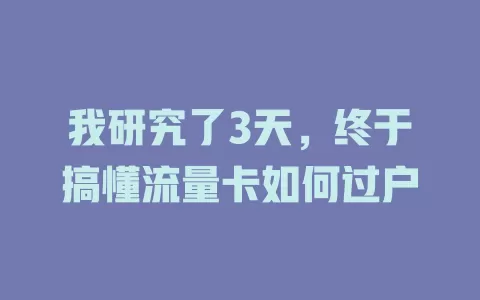 我研究了3天，终于搞懂流量卡如何过户