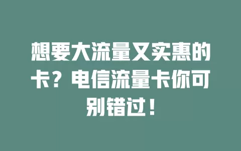 想要大流量又实惠的卡？电信流量卡你可别错过！