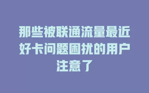 那些被联通流量最近好卡问题困扰的用户注意了