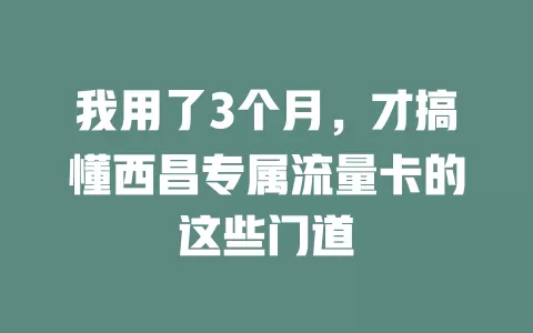 我用了3个月，才搞懂西昌专属流量卡的这些门道