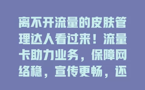 离不开流量的皮肤管理达人看过来！流量卡助力业务，保障网络稳，宣传更畅，还能开展创新服务，提升体验，你怎能错过？