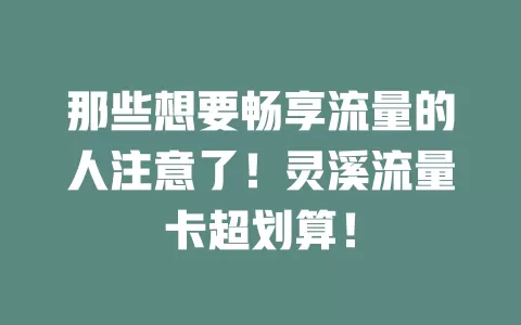 那些想要畅享流量的人注意了！灵溪流量卡超划算！