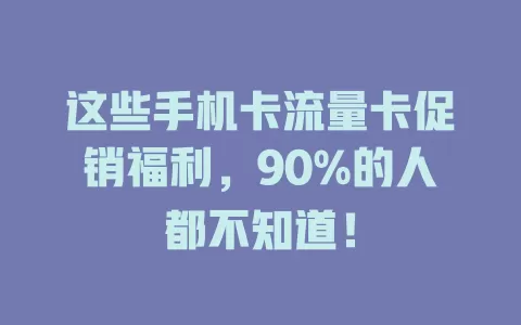 这些手机卡流量卡促销福利，90%的人都不知道！