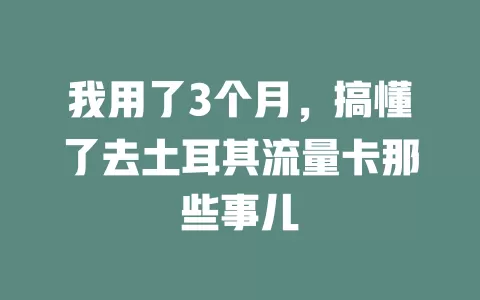 我用了3个月，搞懂了去土耳其流量卡那些事儿