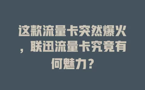 这款流量卡突然爆火，联迅流量卡究竟有何魅力？