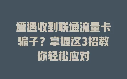 遭遇收到联通流量卡骗子？掌握这3招教你轻松应对