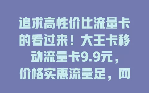 追求高性价比流量卡的看过来！大王卡移动流量卡9.9元，价格实惠流量足，网络稳办理简，还愁流量费的快来！