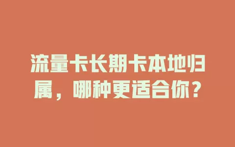 流量卡长期卡本地归属，哪种更适合你？