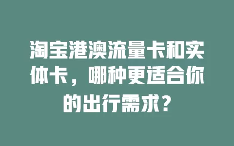 淘宝港澳流量卡和实体卡，哪种更适合你的出行需求？