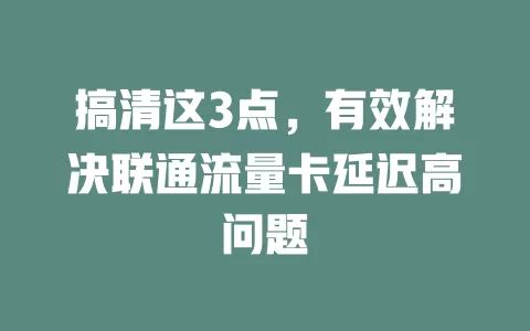 搞清这3点，有效解决联通流量卡延迟高问题