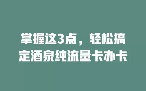 掌握这3点，轻松搞定酒泉纯流量卡办卡