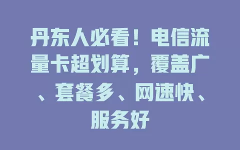 丹东人必看！电信流量卡超划算，覆盖广、套餐多、网速快、服务好