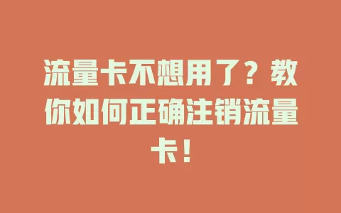 流量卡不想用了？教你如何正确注销流量卡！