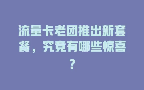 流量卡老团推出新套餐，究竟有哪些惊喜？
