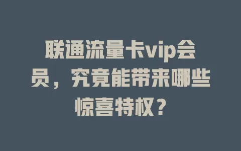 联通流量卡vip会员，究竟能带来哪些惊喜特权？