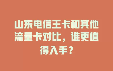 山东电信王卡和其他流量卡对比，谁更值得入手？
