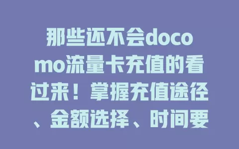 那些还不会docomo流量卡充值的看过来！掌握充值途径、金额选择、时间要点及余额变化，畅享网络无流量忧！